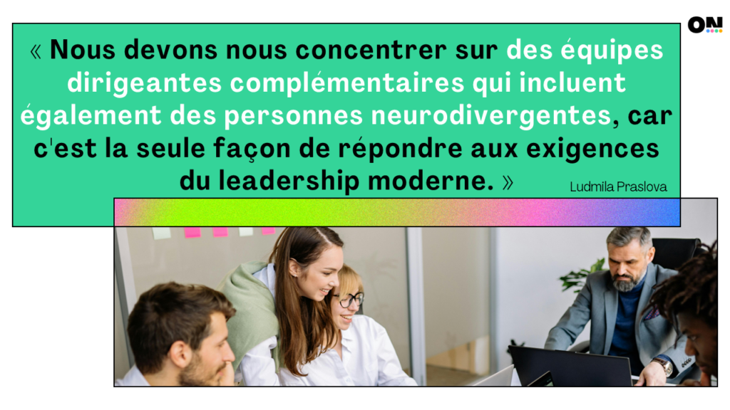 « Nous devons nous concentrer sur des équipes dirigeantes complémentaires qui incluent également des personnes neurodivergentes, car c'est la seule façon de répondre aux exigences du leadership moderne. » Ludmila Praslova